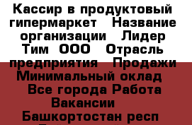 Кассир в продуктовый гипермаркет › Название организации ­ Лидер Тим, ООО › Отрасль предприятия ­ Продажи › Минимальный оклад ­ 1 - Все города Работа » Вакансии   . Башкортостан респ.,Баймакский р-н